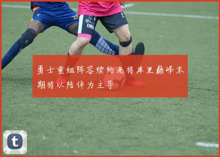 勇士重组阵容续约老将库里巅峰末期将以陪伴为主导